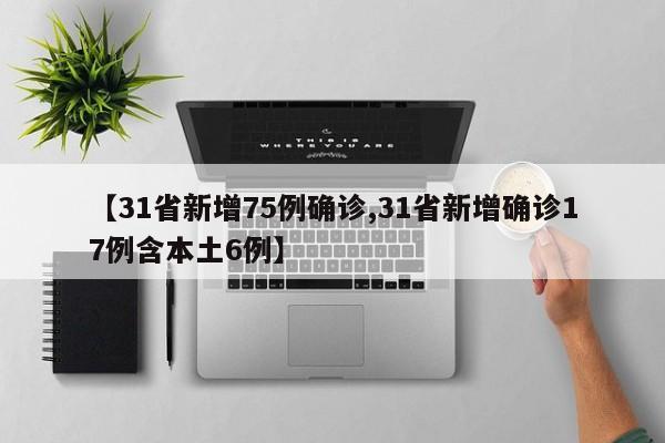 【31省新增75例确诊,31省新增确诊17例含本土6例】
