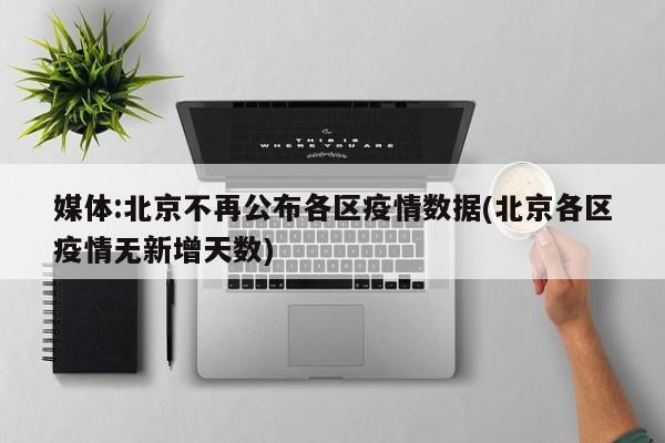 媒体:北京不再公布各区疫情数据(北京各区疫情无新增天数)