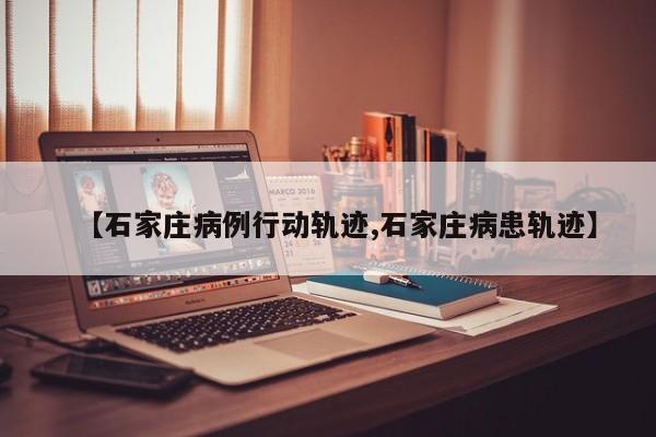 【石家庄病例行动轨迹,石家庄病患轨迹】