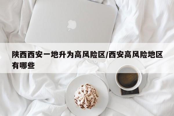 陕西西安一地升为高风险区/西安高风险地区有哪些