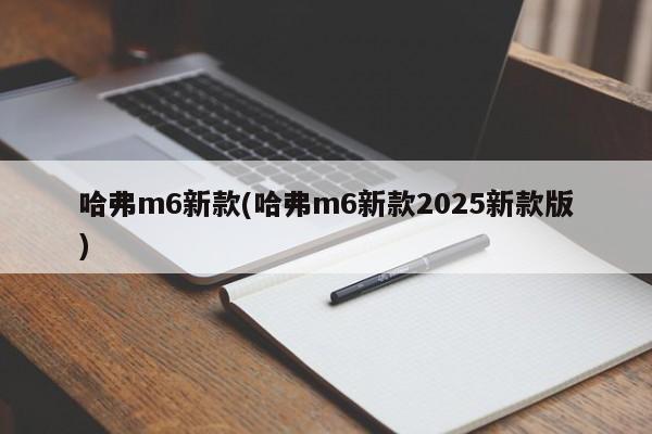 哈弗m6新款(哈弗m6新款2025新款版)