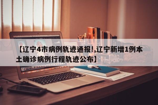 【辽宁4市病例轨迹通报!,辽宁新增1例本土确诊病例行程轨迹公布】