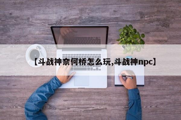 【斗战神奈何桥怎么玩,斗战神npc】