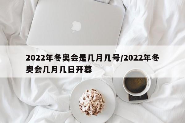 2022年冬奥会是几月几号/2022年冬奥会几月几日开幕