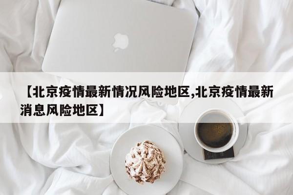 【北京疫情最新情况风险地区,北京疫情最新消息风险地区】