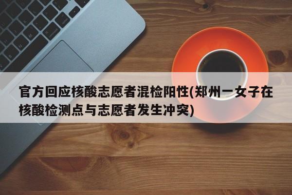 官方回应核酸志愿者混检阳性(郑州一女子在核酸检测点与志愿者发生冲突)