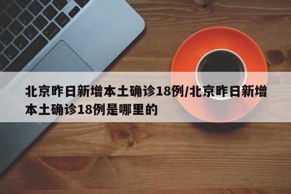 北京昨日新增本土确诊18例/北京昨日新增本土确诊18例是哪里的