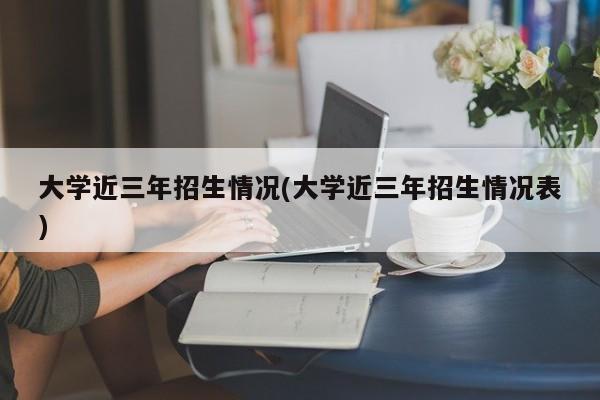 大学近三年招生情况(大学近三年招生情况表)