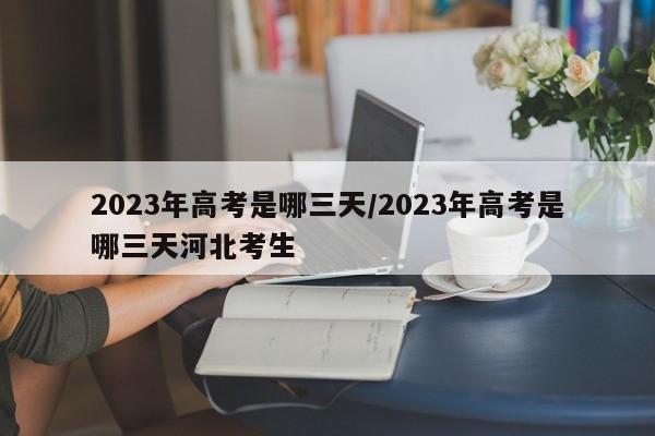 2023年高考是哪三天/2023年高考是哪三天河北考生