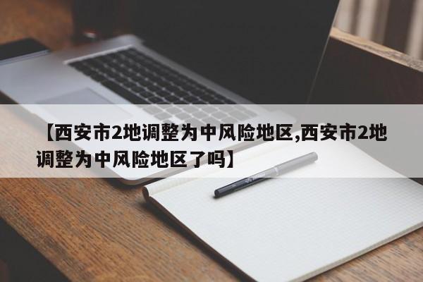 【西安市2地调整为中风险地区,西安市2地调整为中风险地区了吗】