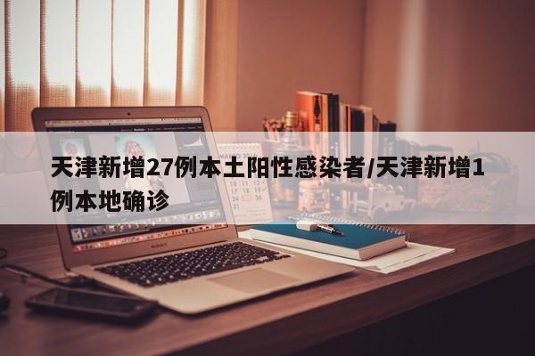 天津新增27例本土阳性感染者/天津新增1例本地确诊