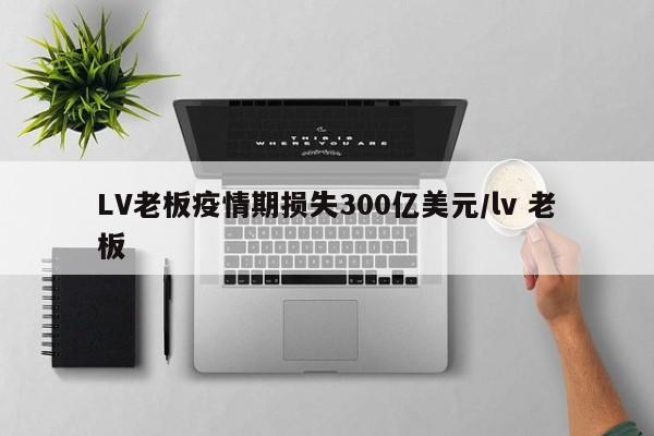 LV老板疫情期损失300亿美元/lv 老板