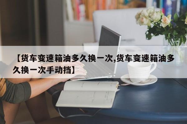 【货车变速箱油多久换一次,货车变速箱油多久换一次手动挡】