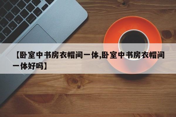 【卧室中书房衣帽间一体,卧室中书房衣帽间一体好吗】