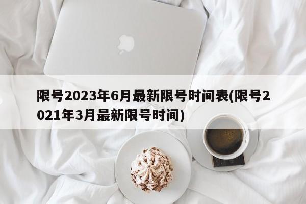 限号2023年6月最新限号时间表(限号2021年3月最新限号时间)