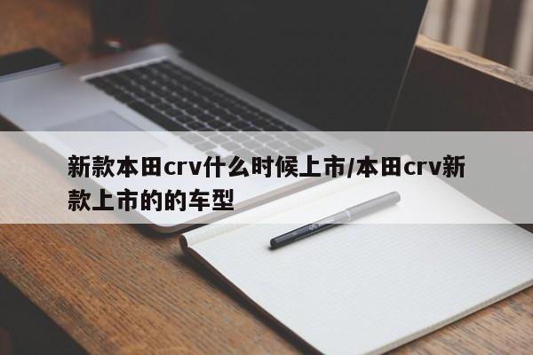 新款本田crv什么时候上市/本田crv新款上市的的车型