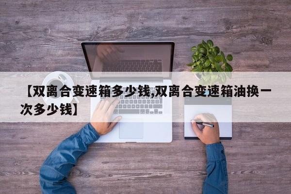 【双离合变速箱多少钱,双离合变速箱油换一次多少钱】