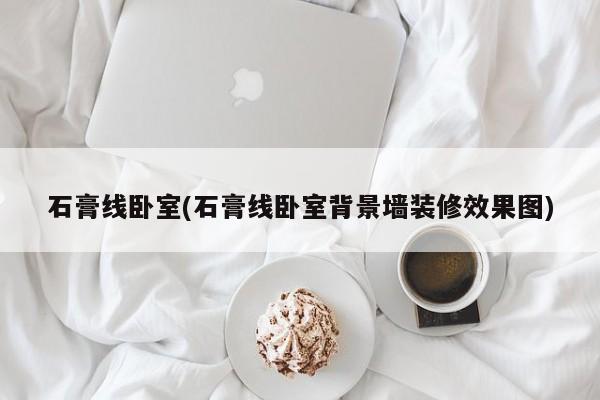 石膏线卧室(石膏线卧室背景墙装修效果图)