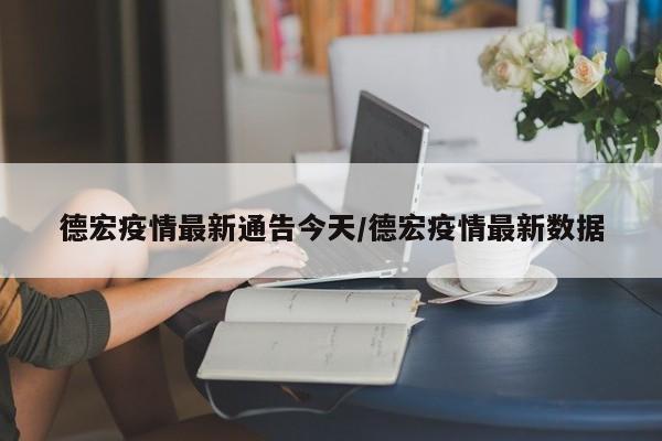 德宏疫情最新通告今天/德宏疫情最新数据