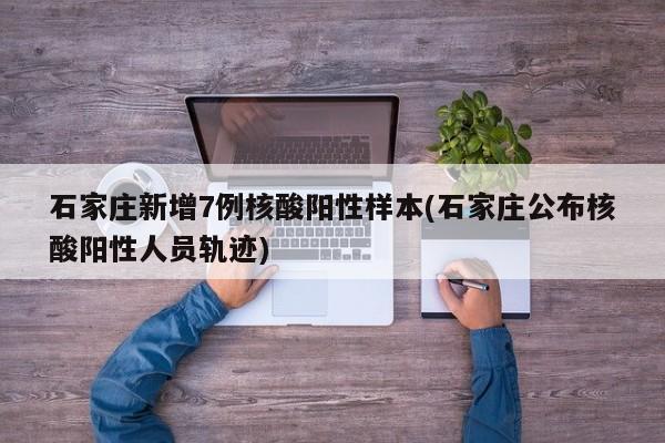 石家庄新增7例核酸阳性样本(石家庄公布核酸阳性人员轨迹)