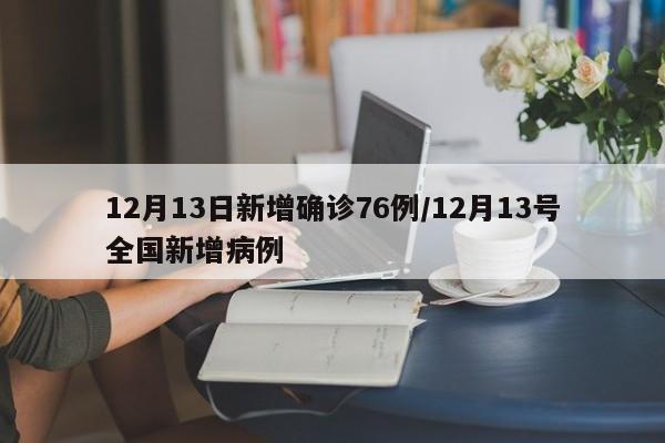12月13日新增确诊76例/12月13号全国新增病例