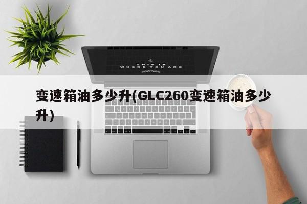变速箱油多少升(GLC260变速箱油多少升)