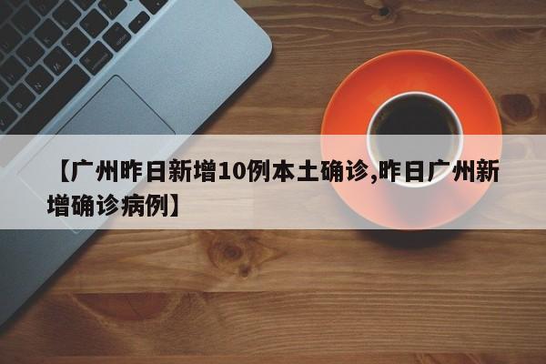 【广州昨日新增10例本土确诊,昨日广州新增确诊病例】