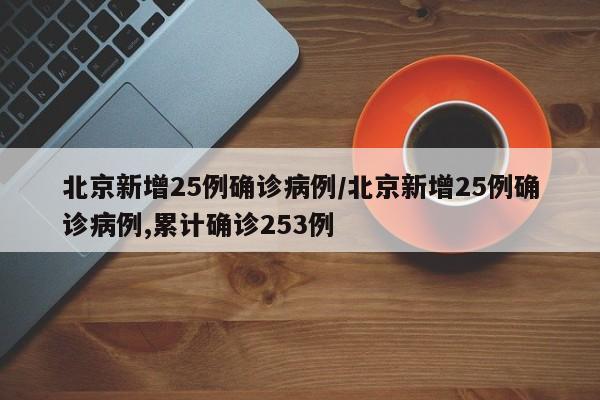 北京新增25例确诊病例/北京新增25例确诊病例,累计确诊253例