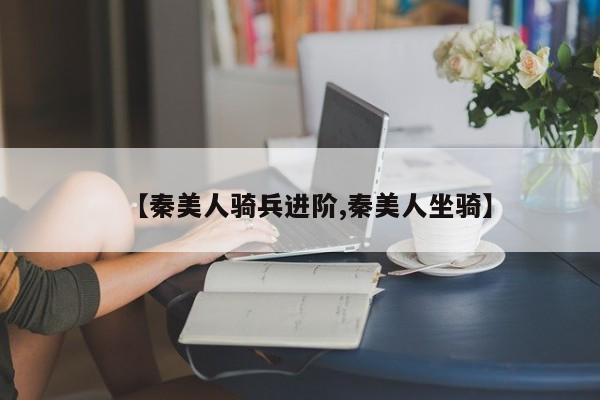 【秦美人骑兵进阶,秦美人坐骑】