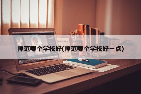 师范哪个学校好(师范哪个学校好一点)
