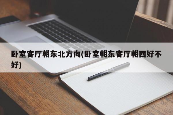 卧室客厅朝东北方向(卧室朝东客厅朝西好不好)