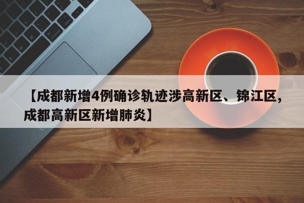 【成都新增4例确诊轨迹涉高新区、锦江区,成都高新区新增肺炎】
