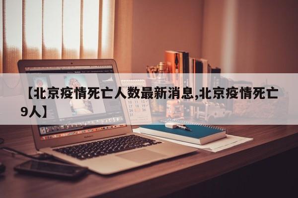 【北京疫情死亡人数最新消息,北京疫情死亡9人】