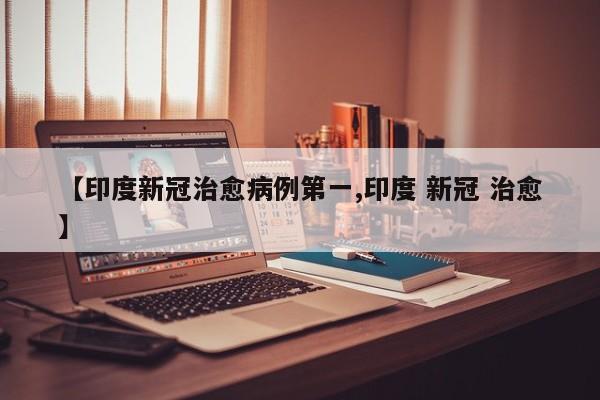 【印度新冠治愈病例第一,印度 新冠 治愈】