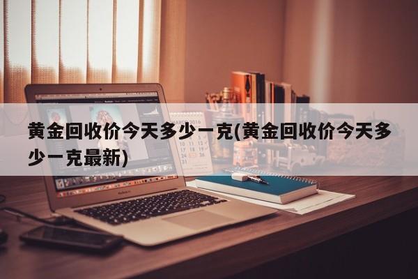 黄金回收价今天多少一克(黄金回收价今天多少一克最新)