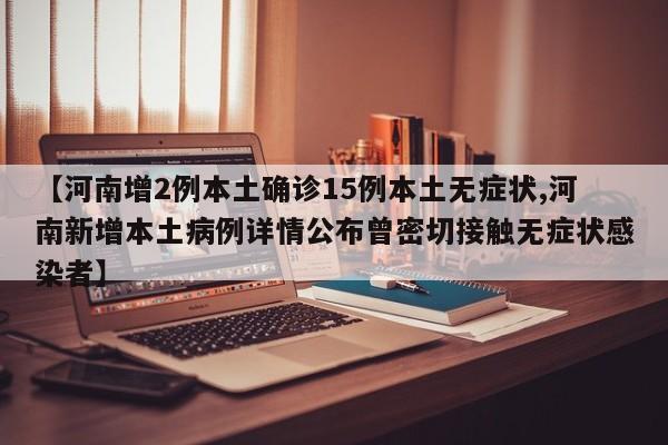 【河南增2例本土确诊15例本土无症状,河南新增本土病例详情公布曾密切接触无症状感染者】