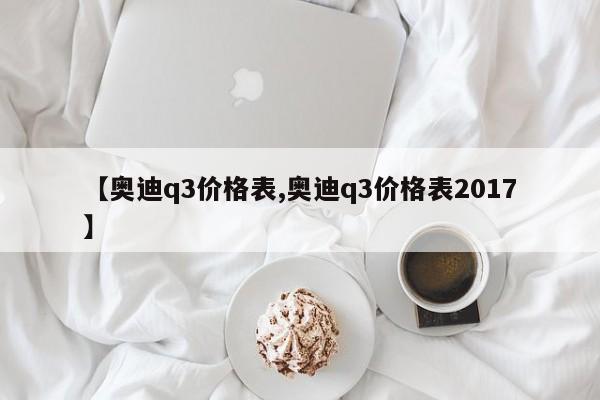 【奥迪q3价格表,奥迪q3价格表2017】