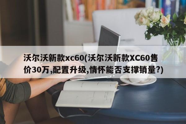 沃尔沃新款xc60(沃尔沃新款XC60售价30万,配置升级,情怀能否支撑销量?)