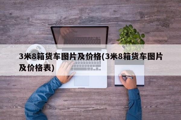 3米8箱货车图片及价格(3米8箱货车图片及价格表)