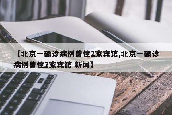 【北京一确诊病例曾住2家宾馆,北京一确诊病例曾住2家宾馆 新闻】