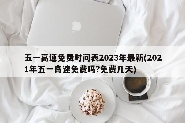 五一高速免费时间表2023年最新(2021年五一高速免费吗?免费几天)