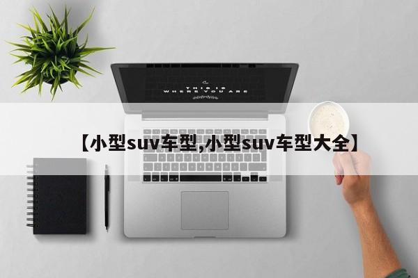 【小型suv车型,小型suv车型大全】