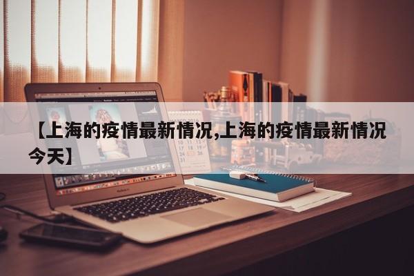 【上海的疫情最新情况,上海的疫情最新情况今天】