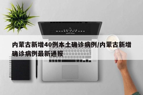 内蒙古新增40例本土确诊病例/内蒙古新增确诊病例最新通报