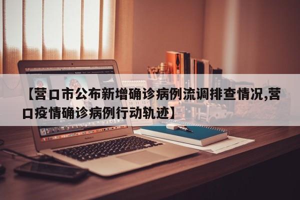 【营口市公布新增确诊病例流调排查情况,营口疫情确诊病例行动轨迹】