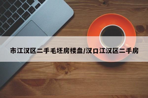 市江汉区二手毛坯房楼盘/汉口江汉区二手房