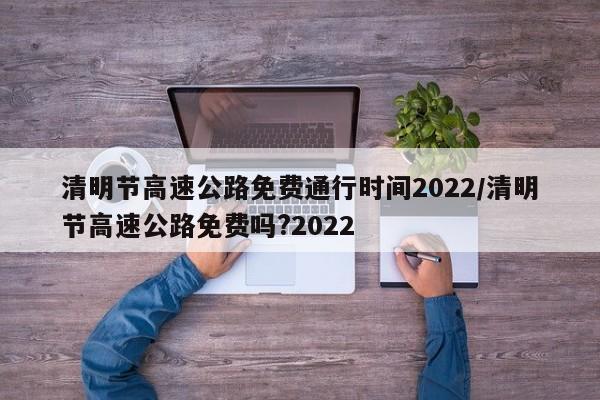 清明节高速公路免费通行时间2022/清明节高速公路免费吗?2022