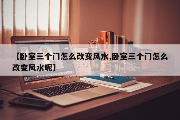 【卧室三个门怎么改变风水,卧室三个门怎么改变风水呢】