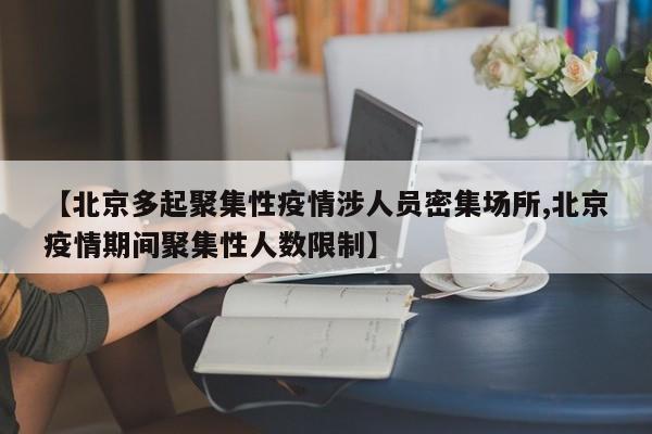 【北京多起聚集性疫情涉人员密集场所,北京疫情期间聚集性人数限制】