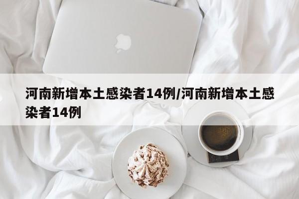 河南新增本土感染者14例/河南新增本土感染者14例